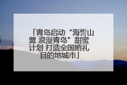 青岛启动“海誓山盟 浪漫青岛”甜蜜计划 打造全国婚礼目的地城市